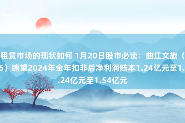 租赁市场的现状如何 1月20日股市必读：曲江文旅（600706）瞻望2024年全年扣非后净利润赔本1.24亿元至1.54亿元