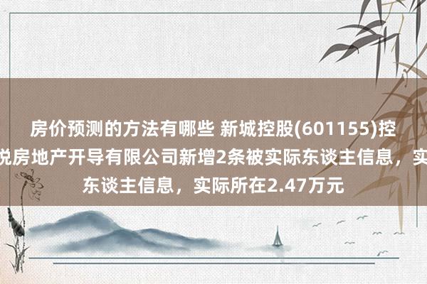 房价预测的方法有哪些 新城控股(601155)控股的银川新城吾悦房地产开导有限公司新增2条被实际东谈主信息，实际所在2.47万元