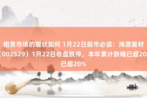 租赁市场的现状如何 1月22日股市必读：海源复材（002529）1月22日收盘跌停，本年累计跌幅已超20%