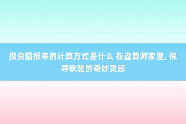 投资回报率的计算方式是什么 在盘算师家里, 探寻软装的奇妙灵感