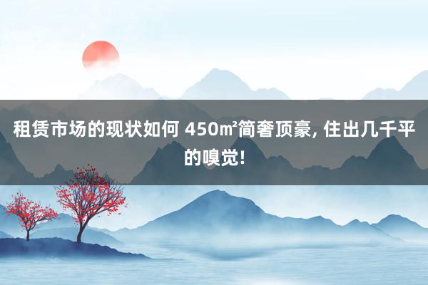 租赁市场的现状如何 450㎡简奢顶豪, 住出几千平的嗅觉!