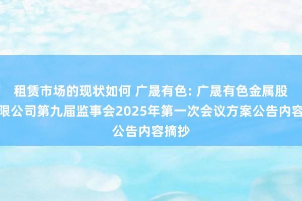 租赁市场的现状如何 广晟有色: 广晟有色金属股份有限公司第九届监事会2025年第一次会议方案公告内容摘抄