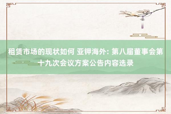 租赁市场的现状如何 亚钾海外: 第八届董事会第十九次会议方案公告内容选录