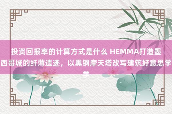 投资回报率的计算方式是什么 HEMMA打造墨西哥城的纤薄遗迹，以黑钢摩天塔改写建筑好意思学