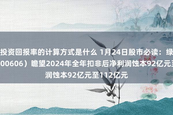 投资回报率的计算方式是什么 1月24日股市必读：绿地控股（600606）瞻望2024年全年扣非后净利润蚀本92亿元至112亿元