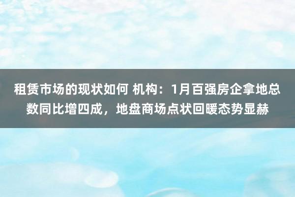 租赁市场的现状如何 机构：1月百强房企拿地总数同比增四成，地盘商场点状回暖态势显赫