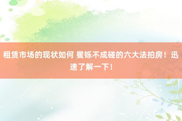 租赁市场的现状如何 矍铄不成碰的六大法拍房！迅速了解一下！