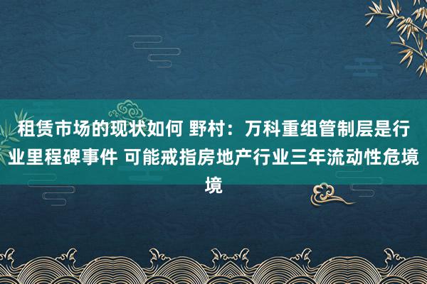 租赁市场的现状如何 野村：万科重组管制层是行业里程碑事件 可能戒指房地产行业三年流动性危境