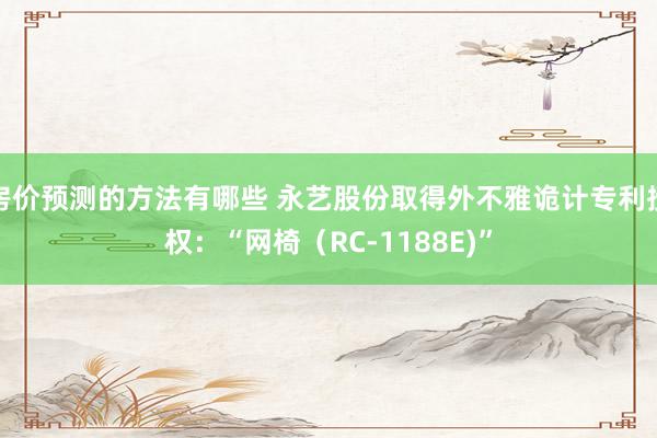 房价预测的方法有哪些 永艺股份取得外不雅诡计专利授权：“网椅（RC-1188E)”