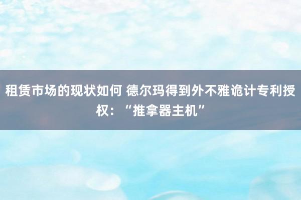 租赁市场的现状如何 德尔玛得到外不雅诡计专利授权：“推拿器主机”