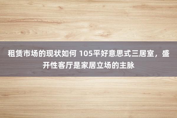 租赁市场的现状如何 105平好意思式三居室，盛开性客厅是家居立场的主脉