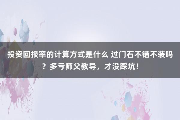 投资回报率的计算方式是什么 过门石不错不装吗？多亏师父教导，才没踩坑！