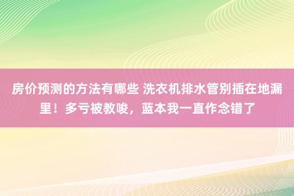 房价预测的方法有哪些 洗衣机排水管别插在地漏里！多亏被教唆，蓝本我一直作念错了