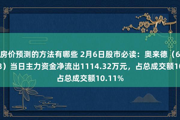 房价预测的方法有哪些 2月6日股市必读：奥来德（688378）当日主力资金净流出1114.32万元，占总成交额10.11%