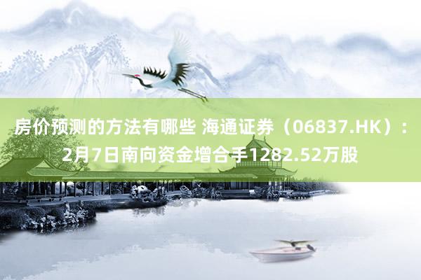 房价预测的方法有哪些 海通证券（06837.HK）：2月7日南向资金增合手1282.52万股