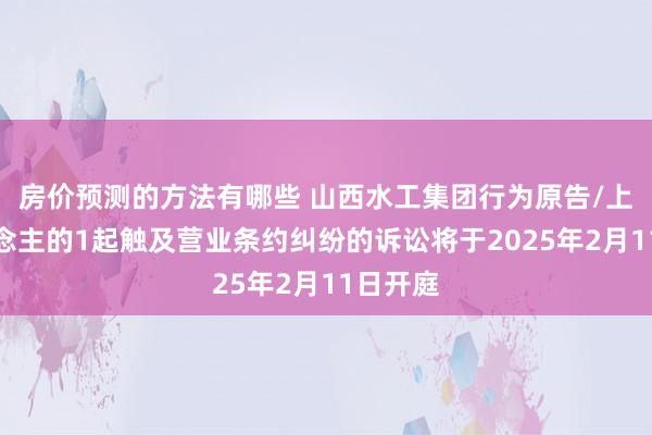 房价预测的方法有哪些 山西水工集团行为原告/上诉东说念主的1起触及营业条约纠纷的诉讼将于2025年2月11日开庭