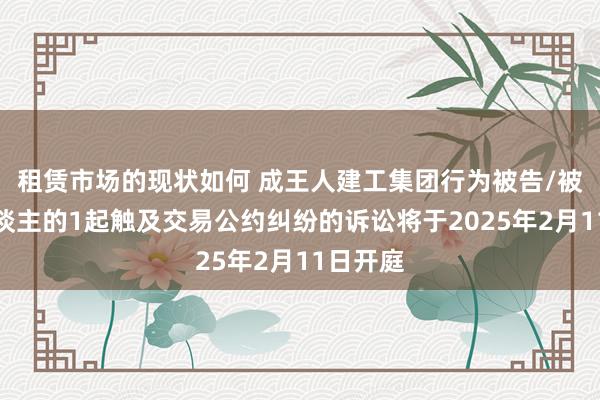 租赁市场的现状如何 成王人建工集团行为被告/被上诉东谈主的1起触及交易公约纠纷的诉讼将于2025年2月11日开庭