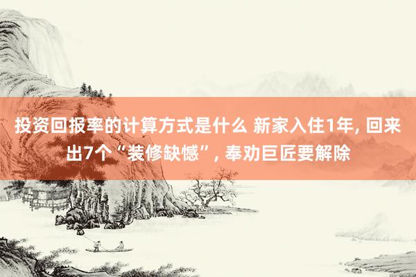 投资回报率的计算方式是什么 新家入住1年, 回来出7个“装修缺憾”, 奉劝巨匠要解除