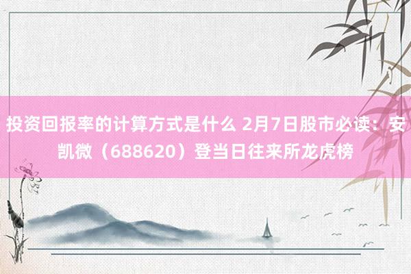 投资回报率的计算方式是什么 2月7日股市必读：安凯微（688620）登当日往来所龙虎榜