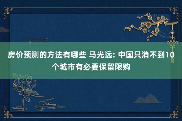 房价预测的方法有哪些 马光远: 中国只消不到10个城市有必要保留限购