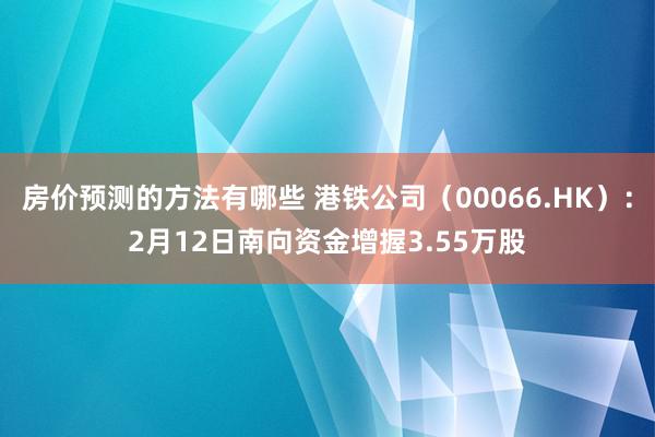 房价预测的方法有哪些 港铁公司（00066.HK）：2月12日南向资金增握3.55万股