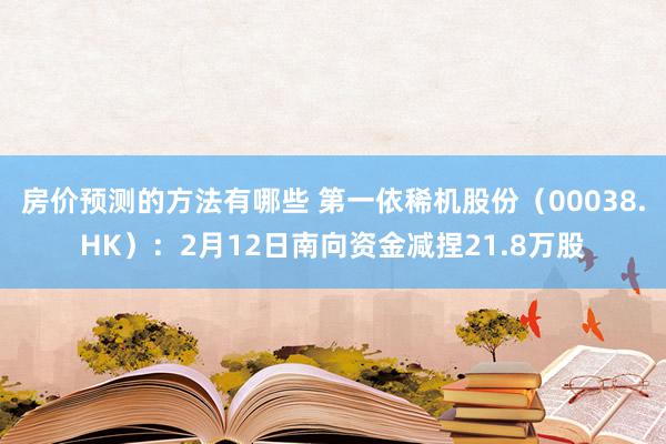 房价预测的方法有哪些 第一依稀机股份（00038.HK）：2月12日南向资金减捏21.8万股