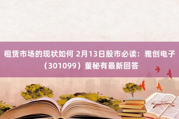 租赁市场的现状如何 2月13日股市必读：雅创电子（301099）董秘有最新回答