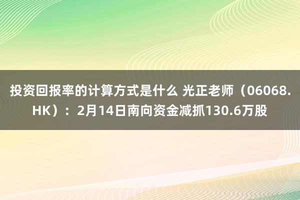 投资回报率的计算方式是什么 光正老师（06068.HK）：2月14日南向资金减抓130.6万股