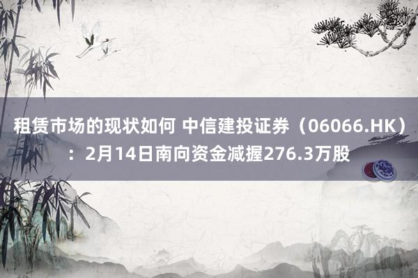 租赁市场的现状如何 中信建投证券（06066.HK）：2月14日南向资金减握276.3万股