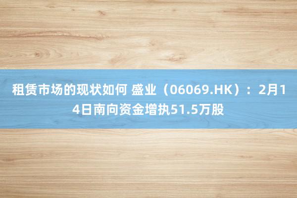 租赁市场的现状如何 盛业（06069.HK）：2月14日南向资金增执51.5万股