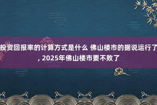 投资回报率的计算方式是什么 佛山楼市的据说运行了, 2025年佛山楼市要不败了