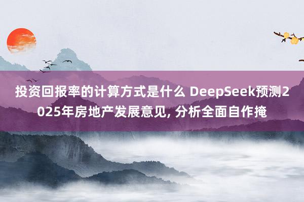 投资回报率的计算方式是什么 DeepSeek预测2025年房地产发展意见, 分析全面自作掩