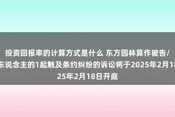 投资回报率的计算方式是什么 东方园林算作被告/被上诉东说念主的1起触及条约纠纷的诉讼将于2025年2月18日开庭