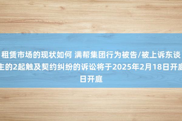 租赁市场的现状如何 满帮集团行为被告/被上诉东谈主的2起触及契约纠纷的诉讼将于2025年2月18日开庭