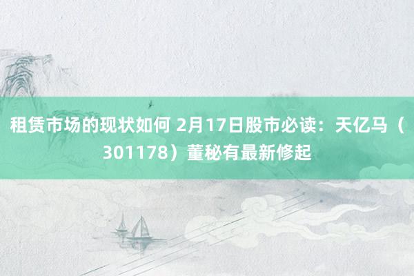 租赁市场的现状如何 2月17日股市必读：天亿马（301178）董秘有最新修起