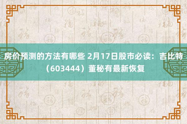 房价预测的方法有哪些 2月17日股市必读：吉比特（603444）董秘有最新恢复