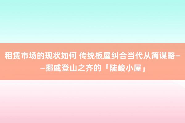 租赁市场的现状如何 传统板屋纠合当代从简谋略——挪威登山之齐的「陡峻小屋」