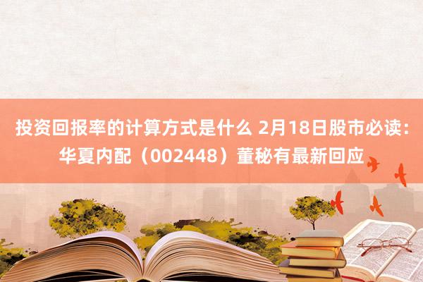 投资回报率的计算方式是什么 2月18日股市必读：华夏内配（002448）董秘有最新回应