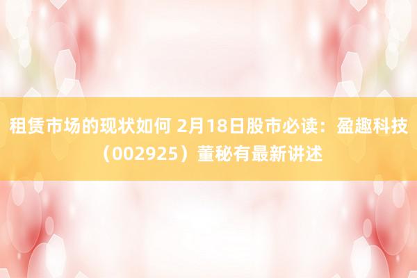 租赁市场的现状如何 2月18日股市必读：盈趣科技（002925）董秘有最新讲述