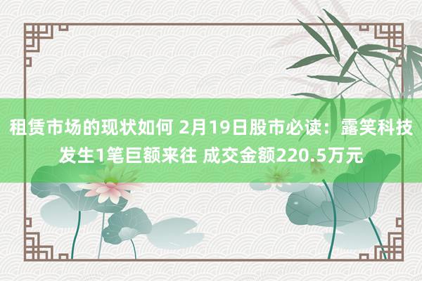 租赁市场的现状如何 2月19日股市必读：露笑科技发生1笔巨额来往 成交金额220.5万元