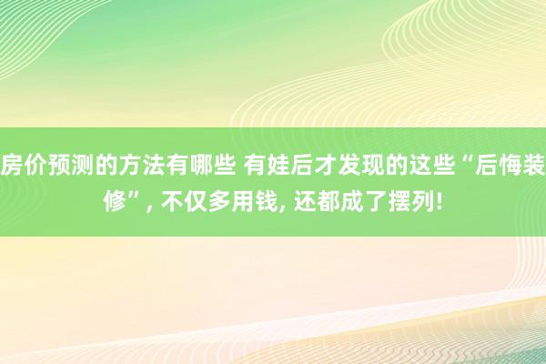 房价预测的方法有哪些 有娃后才发现的这些“后悔装修”, 不仅多用钱, 还都成了摆列!