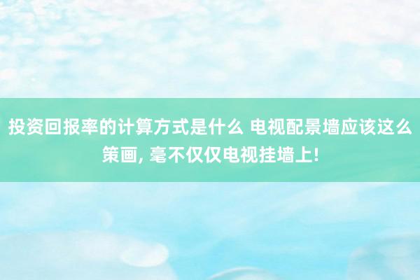 投资回报率的计算方式是什么 电视配景墙应该这么策画, 毫不仅仅电视挂墙上!