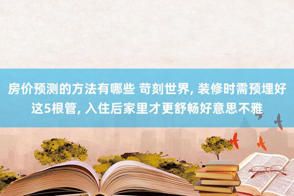 房价预测的方法有哪些 苛刻世界, 装修时需预埋好这5根管, 入住后家里才更舒畅好意思不雅