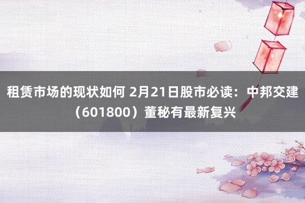 租赁市场的现状如何 2月21日股市必读：中邦交建（601800）董秘有最新复兴