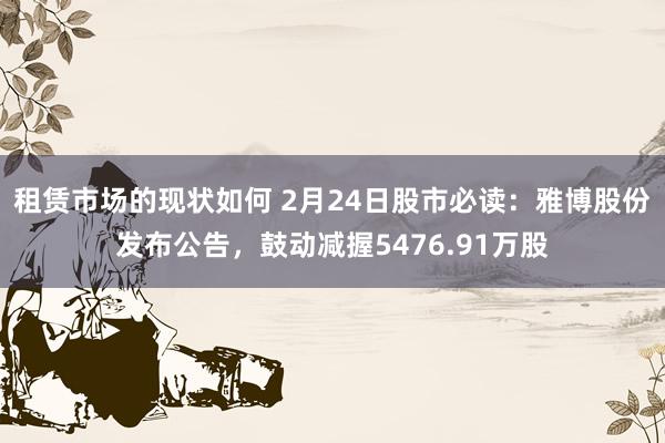 租赁市场的现状如何 2月24日股市必读：雅博股份发布公告，鼓动减握5476.91万股