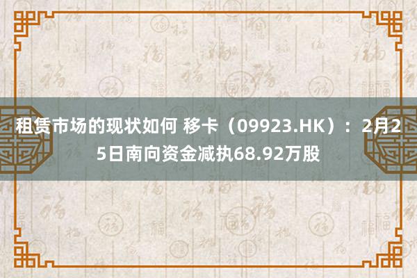 租赁市场的现状如何 移卡（09923.HK）：2月25日南向资金减执68.92万股