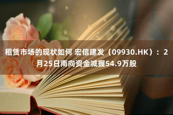 租赁市场的现状如何 宏信建发（09930.HK）：2月25日南向资金减握54.9万股