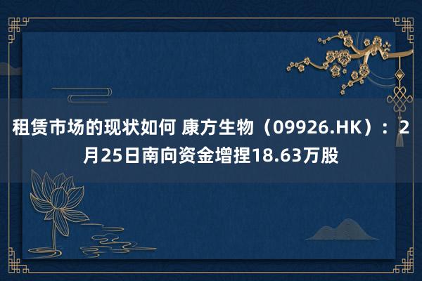 租赁市场的现状如何 康方生物（09926.HK）：2月25日南向资金增捏18.63万股