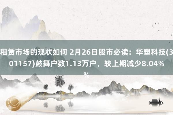 租赁市场的现状如何 2月26日股市必读：华塑科技(301157)鼓舞户数1.13万户，较上期减少8.04%