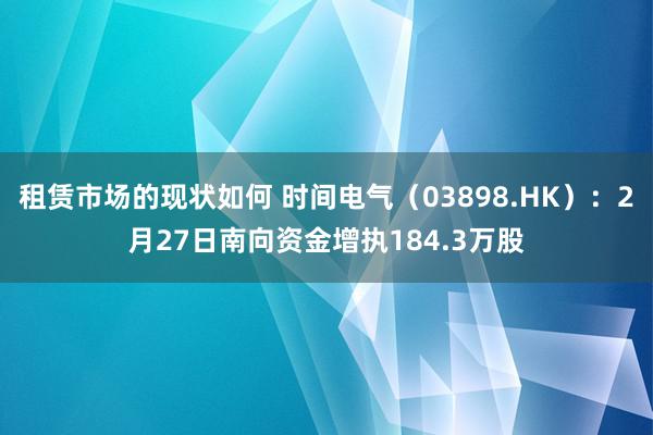 租赁市场的现状如何 时间电气（03898.HK）：2月27日南向资金增执184.3万股